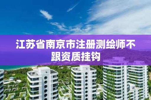 江苏省南京市注册测绘师不跟资质挂钩