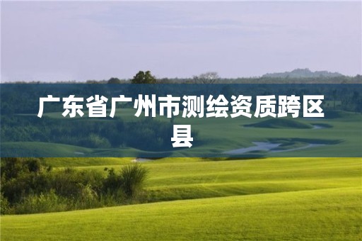 广东省广州市测绘资质跨区县