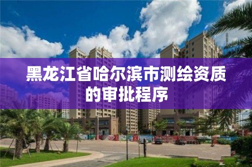 黑龙江省哈尔滨市测绘资质的审批程序