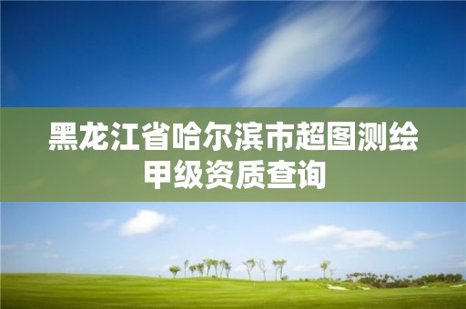 黑龙江省哈尔滨市超图测绘甲级资质查询