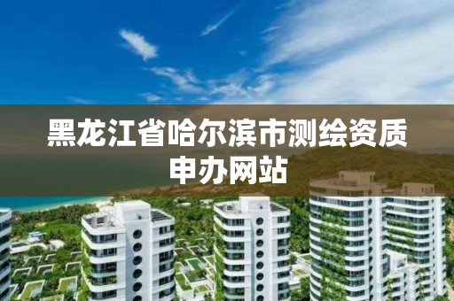 黑龙江省哈尔滨市测绘资质申办网站