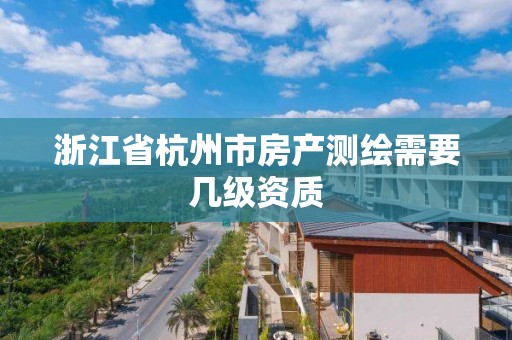 浙江省杭州市房产测绘需要几级资质