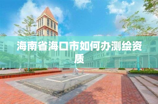 海南省海口市如何办测绘资质