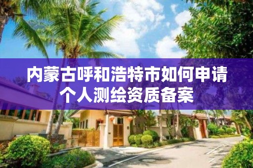 内蒙古呼和浩特市如何申请个人测绘资质备案