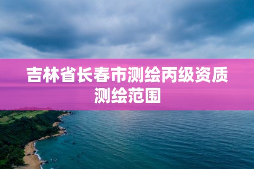 吉林省长春市测绘丙级资质测绘范围