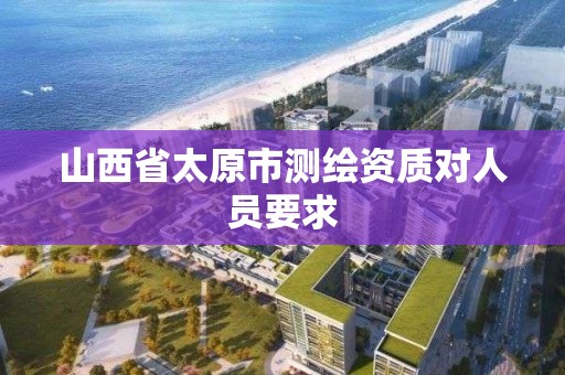 山西省太原市测绘资质对人员要求