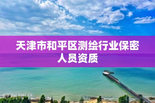 天津市和平区测绘行业保密人员资质