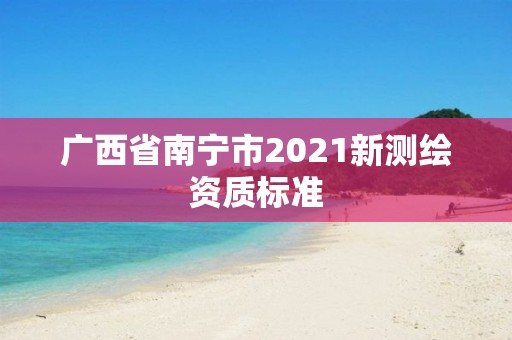 广西省南宁市2021新测绘资质标准