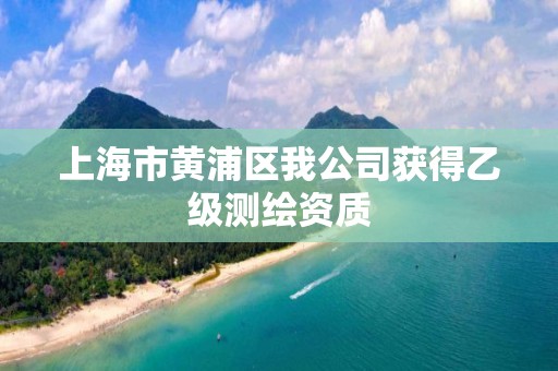 上海市黄浦区我公司获得乙级测绘资质