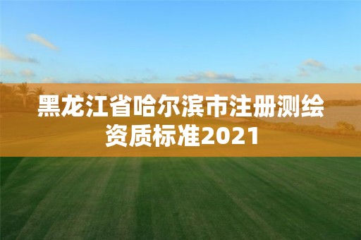 黑龙江省哈尔滨市注册测绘资质标准2021