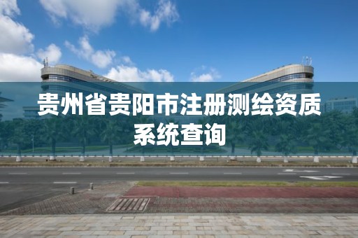 贵州省贵阳市注册测绘资质系统查询