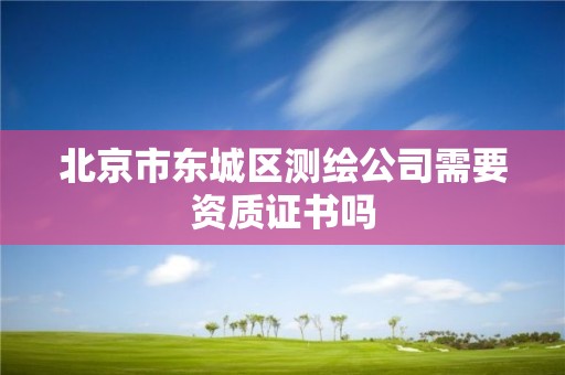 北京市东城区测绘公司需要资质证书吗