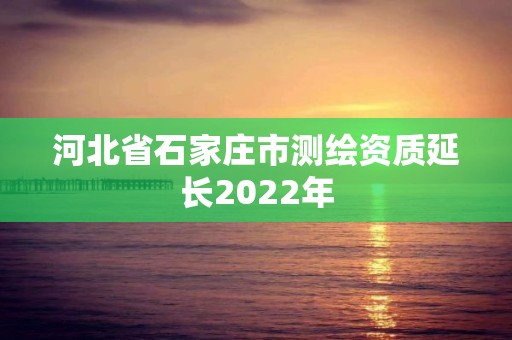 河北省石家庄市测绘资质延长2022年