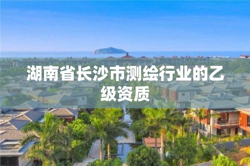 湖南省长沙市测绘行业的乙级资质