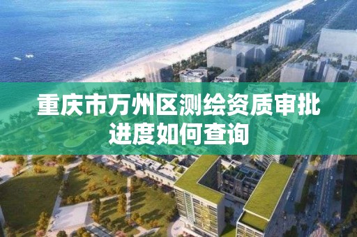 重庆市万州区测绘资质审批进度如何查询