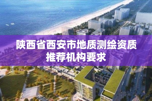 陕西省西安市地质测绘资质推荐机构要求