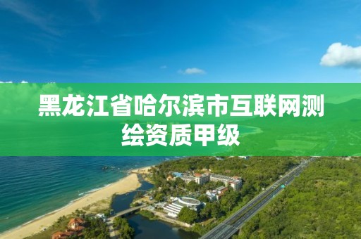 黑龙江省哈尔滨市互联网测绘资质甲级