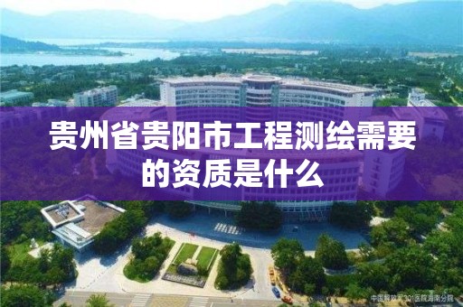 贵州省贵阳市工程测绘需要的资质是什么