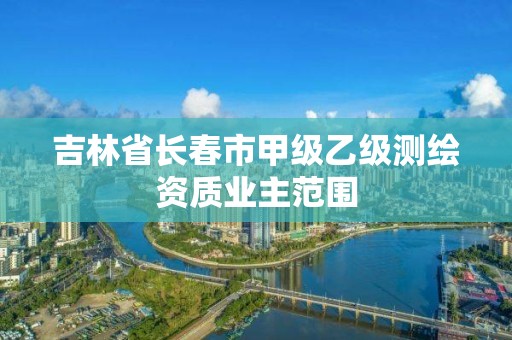 吉林省长春市甲级乙级测绘资质业主范围