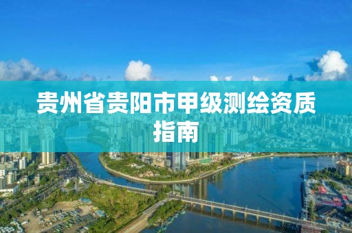 贵州省贵阳市甲级测绘资质指南