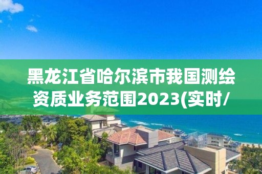 黑龙江省哈尔滨市我国测绘资质业务范围2023(实时/更新中)