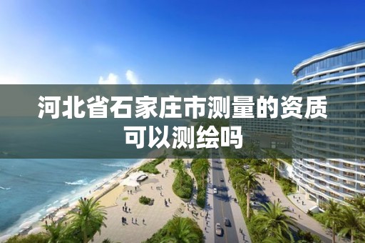 河北省石家庄市测量的资质可以测绘吗