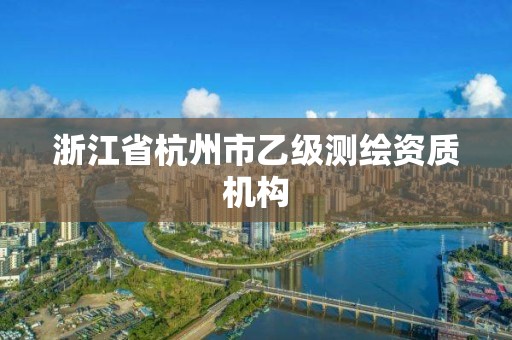 浙江省杭州市乙级测绘资质机构