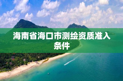 海南省海口市测绘资质准入条件