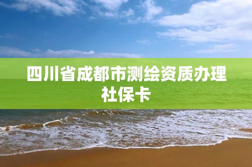 四川省成都市测绘资质办理社保卡