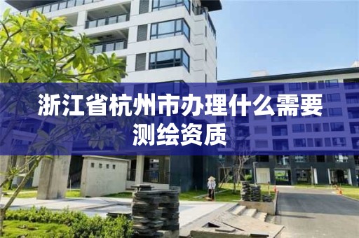 浙江省杭州市办理什么需要测绘资质