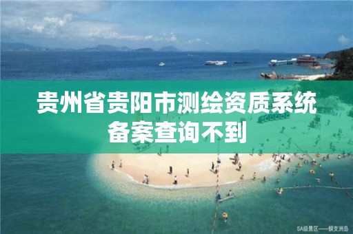 贵州省贵阳市测绘资质系统备案查询不到