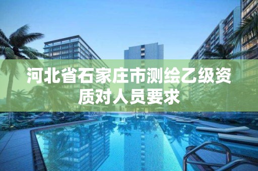 河北省石家庄市测绘乙级资质对人员要求