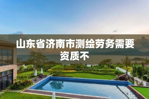 山东省济南市测绘劳务需要资质不