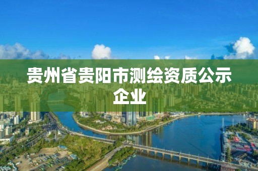 贵州省贵阳市测绘资质公示企业