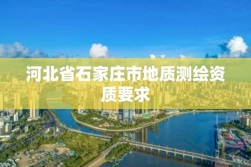 河北省石家庄市地质测绘资质要求