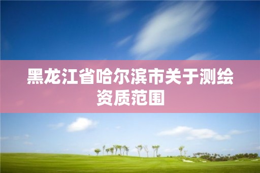 黑龙江省哈尔滨市关于测绘资质范围