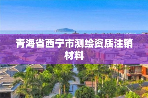 青海省西宁市测绘资质注销材料