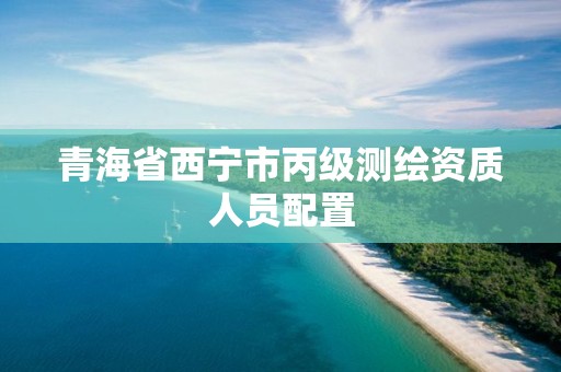 青海省西宁市丙级测绘资质人员配置