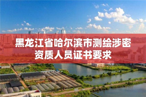 黑龙江省哈尔滨市测绘涉密资质人员证书要求