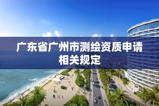 广东省广州市测绘资质申请相关规定