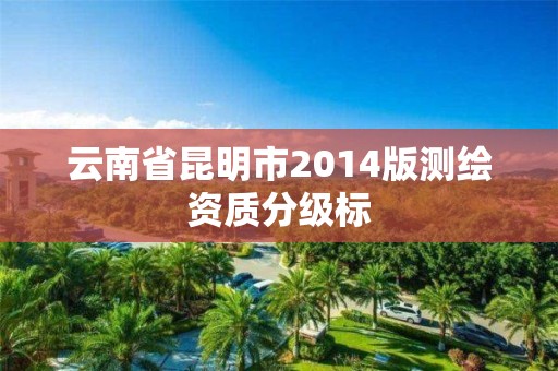 云南省昆明市2014版测绘资质分级标