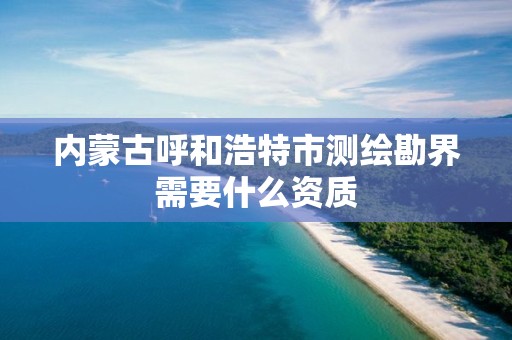 内蒙古呼和浩特市测绘勘界需要什么资质