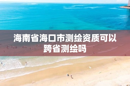 海南省海口市测绘资质可以跨省测绘吗