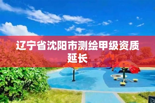 辽宁省沈阳市测绘甲级资质延长