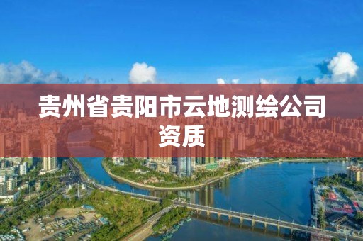 贵州省贵阳市云地测绘公司资质