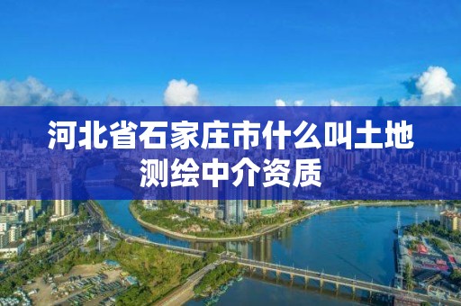 河北省石家庄市什么叫土地测绘中介资质