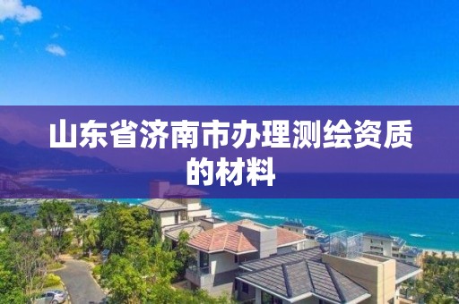 山东省济南市办理测绘资质的材料