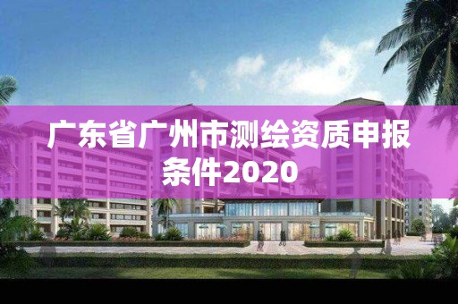 广东省广州市测绘资质申报条件2020