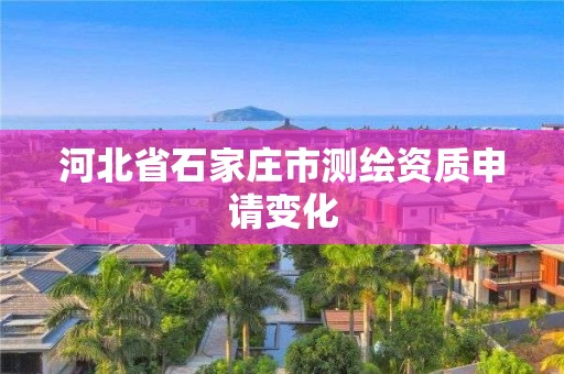 河北省石家庄市测绘资质申请变化