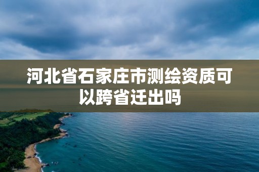 河北省石家庄市测绘资质可以跨省迁出吗